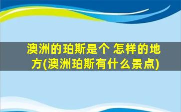 澳洲的珀斯是个 怎样的地方(澳洲珀斯有什么景点)